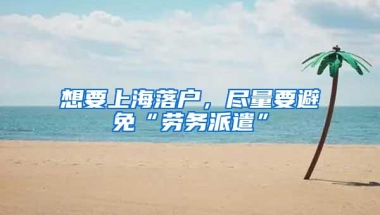 想要上海落户，尽量要避免“劳务派遣”