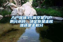 入户深圳35周岁是入户的分水岭，决定你是走核准还是走积分