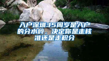 入户深圳35周岁是入户的分水岭，决定你是走核准还是走积分