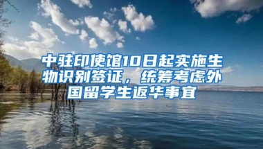 中驻印使馆10日起实施生物识别签证，统筹考虑外国留学生返华事宜