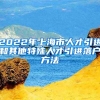 2022年上海市人才引进和其他特殊人才引进落户方法