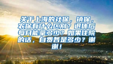 关于上海的社保，镇保，农保有什么区别？退休后每月能拿多少？如果住院的话，自费各是多少？谢谢！