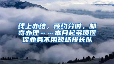 线上办结，预约分时，邮寄办理……本月起多项医保业务不用现场排长队