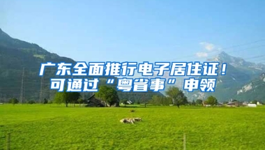 广东全面推行电子居住证！可通过“粤省事”申领