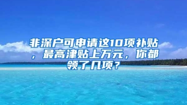 非深户可申请这10项补贴，最高津贴上万元，你都领了几项？