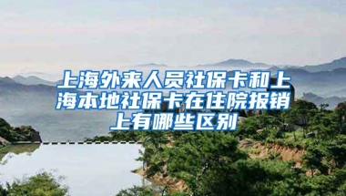 上海外来人员社保卡和上海本地社保卡在住院报销上有哪些区别