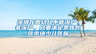 深圳在园幼儿不管深户，非深户，只要满足条件即可缴纳少儿医保