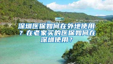 深圳医保如何在外地使用？在老家买的医保如何在深圳使用？