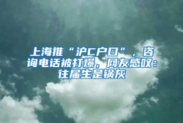 上海推“沪C户口”，咨询电话被打爆，网友感叹：往届生是锅灰