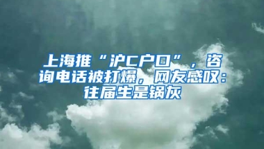 上海推“沪C户口”，咨询电话被打爆，网友感叹：往届生是锅灰