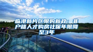 临港新片区限购新政：非户籍人才购房社保年限降至3年