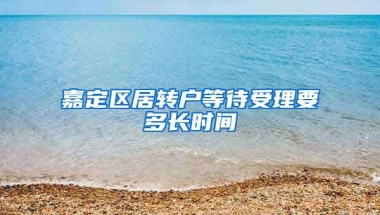 嘉定区居转户等待受理要多长时间