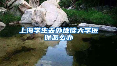 上海学生去外地读大学医保怎么办