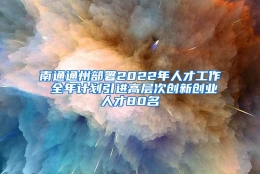 南通通州部署2022年人才工作 全年计划引进高层次创新创业人才80名