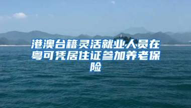 港澳台籍灵活就业人员在粤可凭居住证参加养老保险