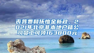 丧葬费和抚恤金新政，2021年北京非本地户籍公司员工可领163800元