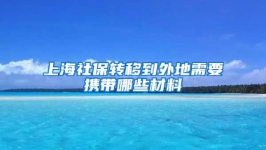 上海社保转移到外地需要携带哪些材料