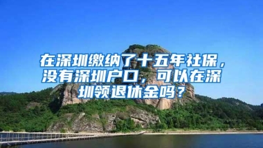 在深圳缴纳了十五年社保，没有深圳户口，可以在深圳领退休金吗？