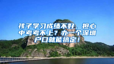 孩子学习成绩不好，担心中考考不上？办一个深圳户口就能搞定！