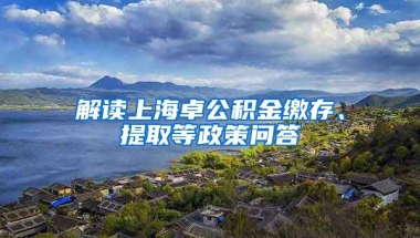 解读上海卓公积金缴存、提取等政策问答