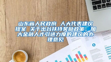 山东省人民政府 人大代表建议提案 关于出台扶持奖励政策，加大金融人才引进力度的建议的办理意见