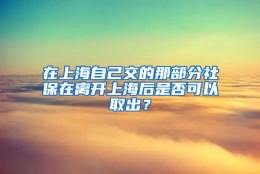 在上海自己交的那部分社保在离开上海后是否可以取出？