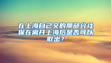 在上海自己交的那部分社保在离开上海后是否可以取出？