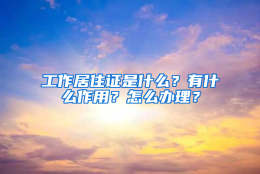 工作居住证是什么？有什么作用？怎么办理？