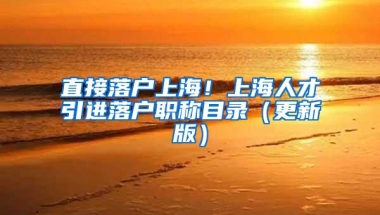 直接落户上海！上海人才引进落户职称目录（更新版）