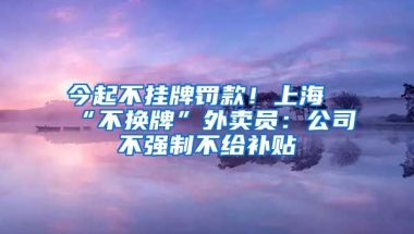 今起不挂牌罚款！上海“不换牌”外卖员：公司不强制不给补贴