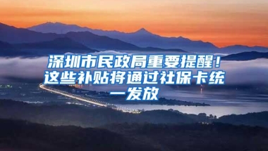 深圳市民政局重要提醒！这些补贴将通过社保卡统一发放