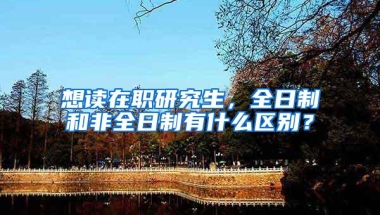 想读在职研究生，全日制和非全日制有什么区别？