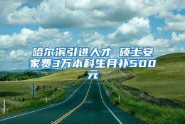 哈尔滨引进人才 硕士安家费3万本科生月补500元