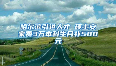 哈尔滨引进人才 硕士安家费3万本科生月补500元