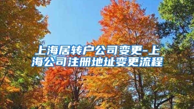 上海居转户公司变更-上海公司注册地址变更流程