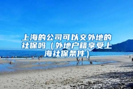 上海的公司可以交外地的社保吗（外地户籍享受上海社保条件）