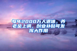 每年2000万人退休，养老金上调，创业补贴可发挥大作用