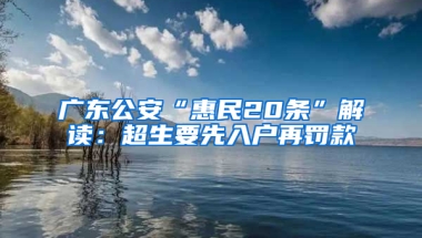 广东公安“惠民20条”解读：超生要先入户再罚款