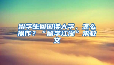 留学生回国读大学，怎么操作？“留学江湖”求救文