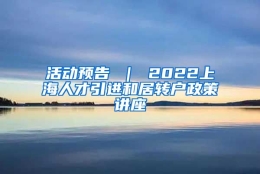 活动预告 ｜ 2022上海人才引进和居转户政策讲座