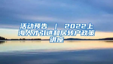 活动预告 ｜ 2022上海人才引进和居转户政策讲座