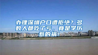 办理深圳户口遭拒绝？多数人都吃了亏，竟是学历惹的祸！