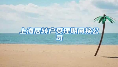 上海居转户受理期间换公司