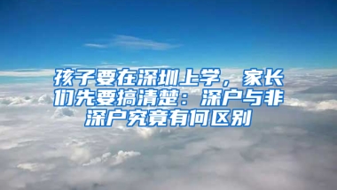 孩子要在深圳上学，家长们先要搞清楚：深户与非深户究竟有何区别