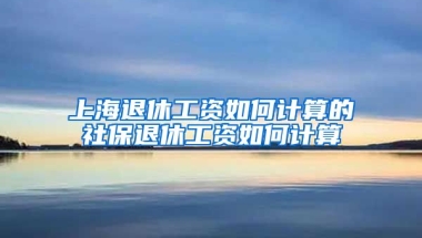 上海退休工资如何计算的社保退休工资如何计算