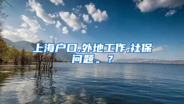 上海户口,外地工作,社保问题。？