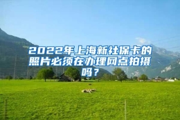 2022年上海新社保卡的照片必须在办理网点拍摄吗？