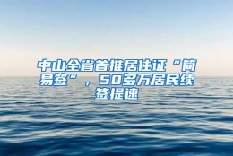 中山全省首推居住证“简易签”，50多万居民续签提速