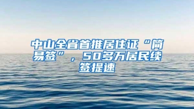 中山全省首推居住证“简易签”，50多万居民续签提速