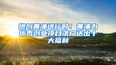 燃创黄浦进行时！黄浦为优秀创业项目落户送出十大福利